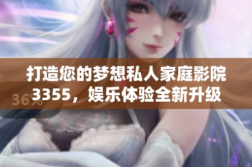 打造您的梦想私人家庭影院3355，娱乐体验全新升级