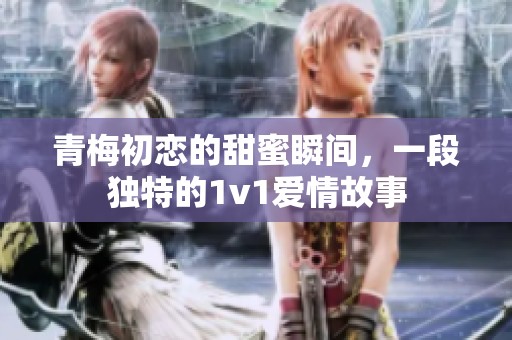 青梅初恋的甜蜜瞬间，一段独特的1v1爱情故事