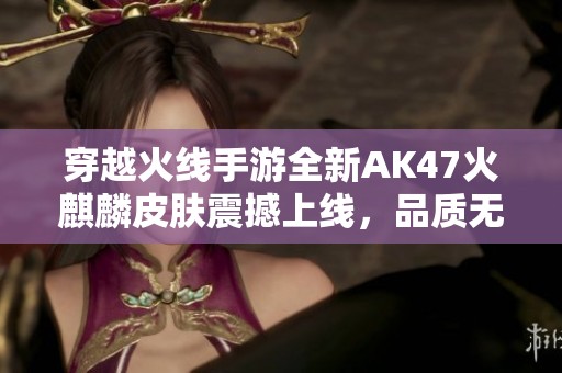 穿越火线手游全新AK47火麒麟皮肤震撼上线，品质无敌