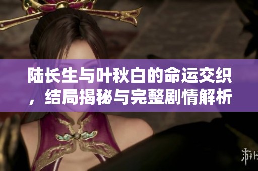 陆长生与叶秋白的命运交织，结局揭秘与完整剧情解析