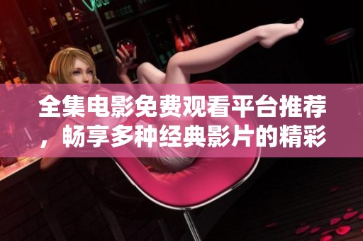 全集电影免费观看平台推荐，畅享多种经典影片的精彩体验