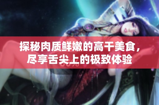 探秘肉质鲜嫩的高干美食，尽享舌尖上的极致体验
