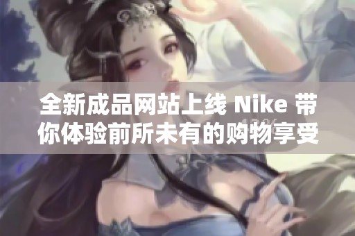 全新成品网站上线 Nike 带你体验前所未有的购物享受