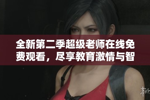 全新第二季超级老师在线免费观看，尽享教育激情与智慧探讨