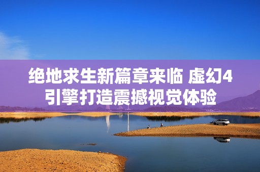 绝地求生新篇章来临 虚幻4引擎打造震撼视觉体验