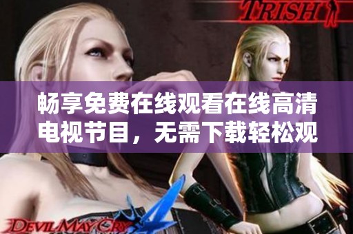 畅享免费在线观看在线高清电视节目，无需下载轻松观看