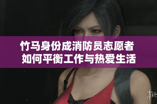 竹马身份成消防员志愿者 如何平衡工作与热爱生活