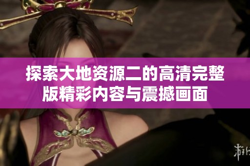 探索大地资源二的高清完整版精彩内容与震撼画面