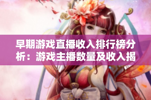 早期游戏直播收入排行榜分析：游戏主播数量及收入揭示