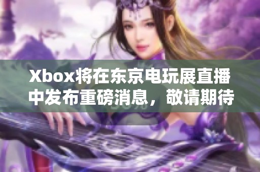 Xbox将在东京电玩展直播中发布重磅消息，敬请期待！