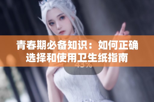 青春期必备知识：如何正确选择和使用卫生纸指南