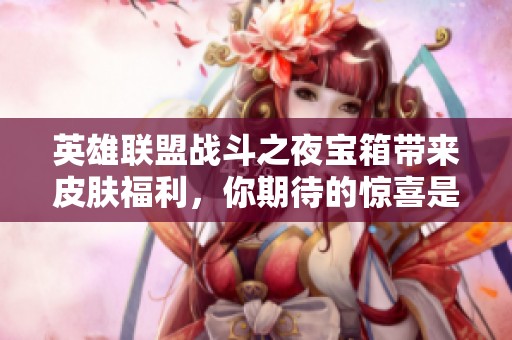 英雄联盟战斗之夜宝箱带来皮肤福利，你期待的惊喜是什么样的？