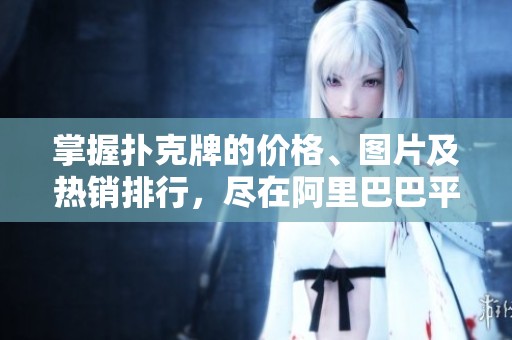 掌握扑克牌的价格、图片及热销排行，尽在阿里巴巴平台