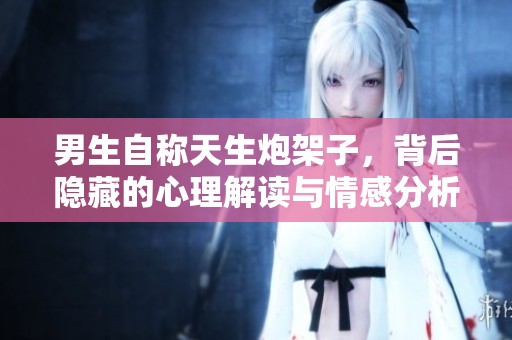 男生自称天生炮架子，背后隐藏的心理解读与情感分析