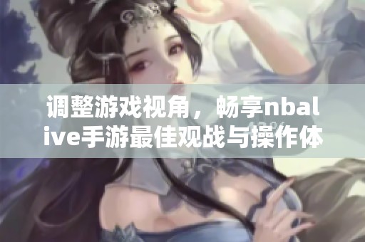 调整游戏视角，畅享nbalive手游最佳观战与操作体验技巧