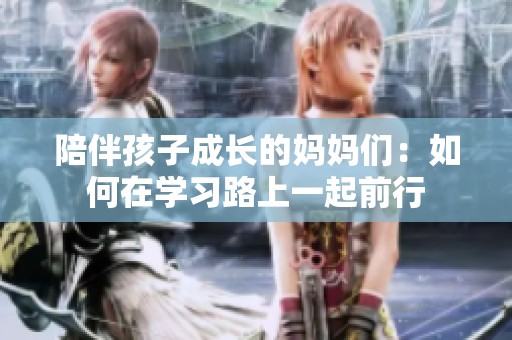 陪伴孩子成长的妈妈们：如何在学习路上一起前行