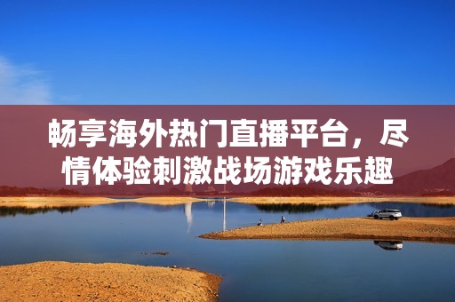 畅享海外热门直播平台，尽情体验刺激战场游戏乐趣