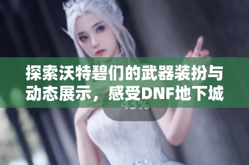 探索沃特碧们的武器装扮与动态展示，感受DNF地下城与勇士的魅力