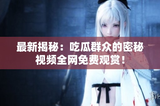 最新揭秘：吃瓜群众的密秘视频全网免费观赏！