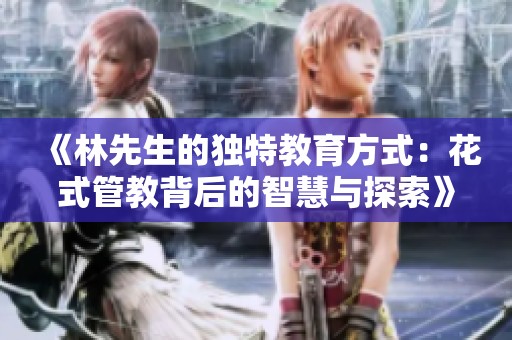 《林先生的独特教育方式：花式管教背后的智慧与探索》