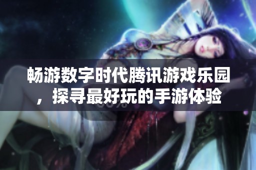 畅游数字时代腾讯游戏乐园，探寻最好玩的手游体验