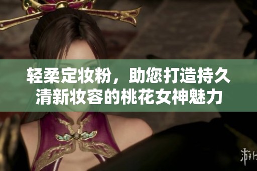 轻柔定妆粉，助您打造持久清新妆容的桃花女神魅力
