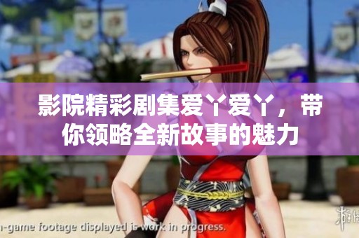 影院精彩剧集爱丫爱丫，带你领略全新故事的魅力