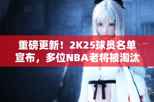 重磅更新！2K25球员名单宣布，多位NBA老将被淘汰出局