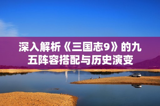 深入解析《三国志9》的九五阵容搭配与历史演变
