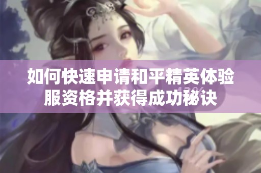 如何快速申请和平精英体验服资格并获得成功秘诀