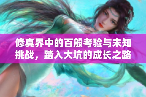修真界中的百般考验与未知挑战，踏入大坑的成长之路