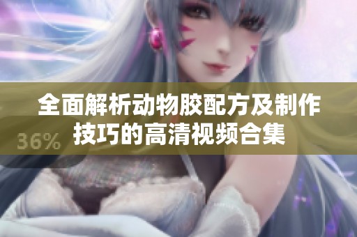 全面解析动物胶配方及制作技巧的高清视频合集