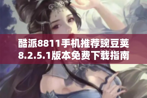 酷派8811手机推荐豌豆荚8.2.5.1版本免费下载指南