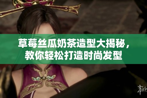 草莓丝瓜奶茶造型大揭秘，教你轻松打造时尚发型