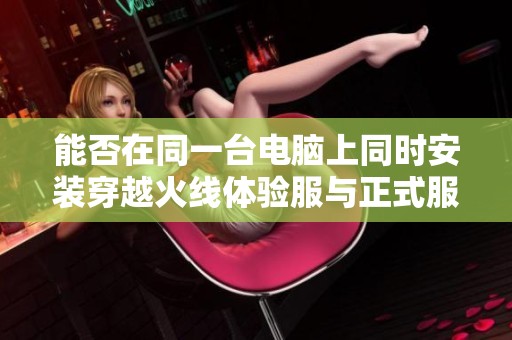 能否在同一台电脑上同时安装穿越火线体验服与正式服的详细解析