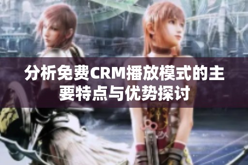 分析免费CRM播放模式的主要特点与优势探讨