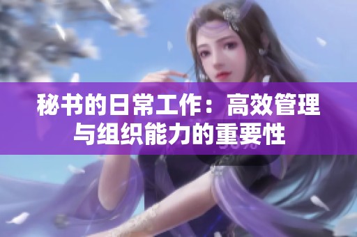 秘书的日常工作：高效管理与组织能力的重要性