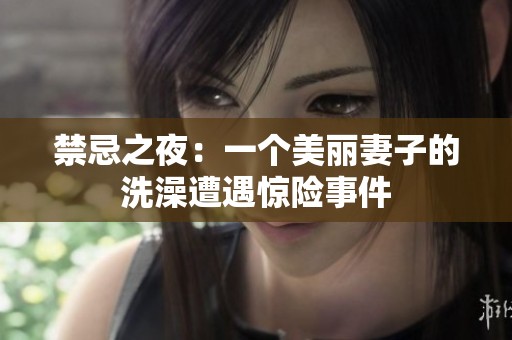 禁忌之夜：一个美丽妻子的洗澡遭遇惊险事件