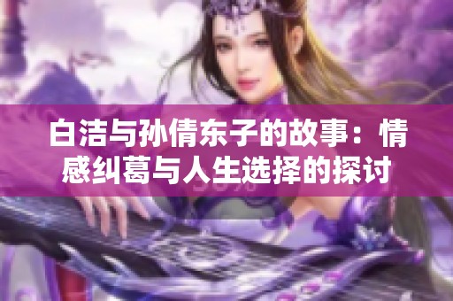 白洁与孙倩东子的故事：情感纠葛与人生选择的探讨