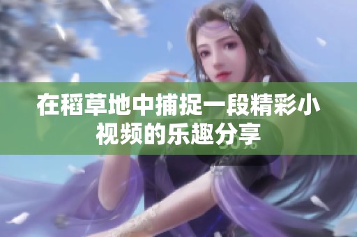 在稻草地中捕捉一段精彩小视频的乐趣分享