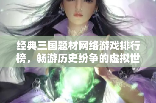 经典三国题材网络游戏排行榜，畅游历史纷争的虚拟世界