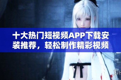 十大热门短视频APP下载安装推荐，轻松制作精彩视频