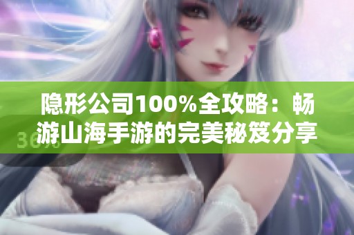 隐形公司100%全攻略：畅游山海手游的完美秘笈分享