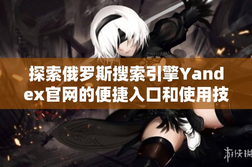 探索俄罗斯搜索引擎Yandex官网的便捷入口和使用技巧