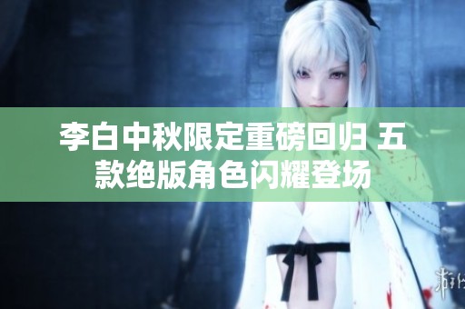 李白中秋限定重磅回归 五款绝版角色闪耀登场
