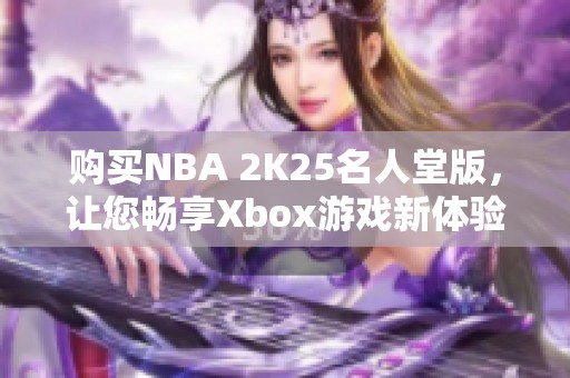 购买NBA 2K25名人堂版，让您畅享Xbox游戏新体验