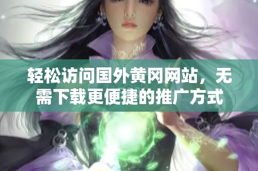 轻松访问国外黄冈网站，无需下载更便捷的推广方式