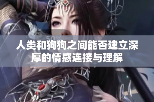 人类和狗狗之间能否建立深厚的情感连接与理解