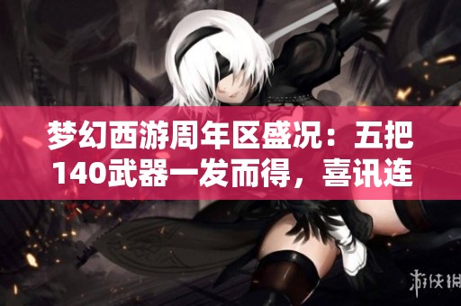 梦幻西游周年区盛况：五把140武器一发而得，喜讯连连