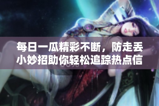 每日一瓜精彩不断，防走丢小妙招助你轻松追踪热点信息